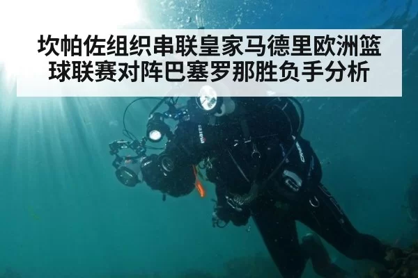 坎帕佐组织串联皇家马德里欧洲篮球联赛对阵巴塞罗那胜负手分析