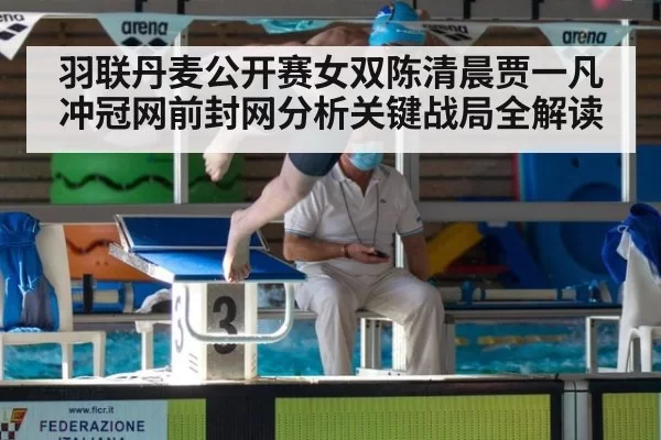 羽联丹麦公开赛女双陈清晨贾一凡冲冠网前封网分析关键战局全解读